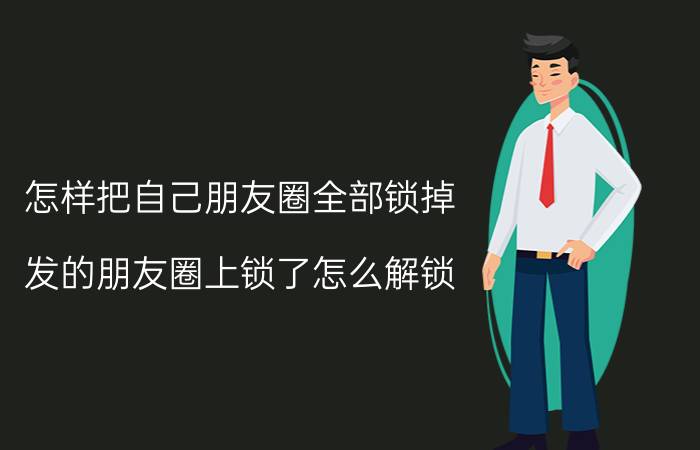 怎样把自己朋友圈全部锁掉 发的朋友圈上锁了怎么解锁？